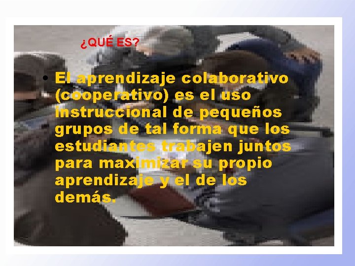 ¿QUÉ ES? • El aprendizaje colaborativo (cooperativo) es el uso instruccional de pequeños grupos
