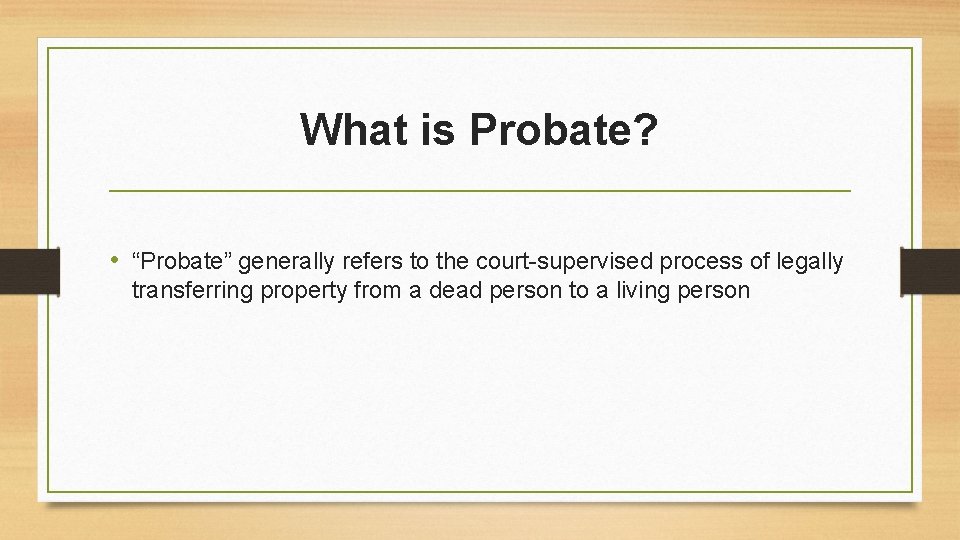 What is Probate? • “Probate” generally refers to the court-supervised process of legally transferring