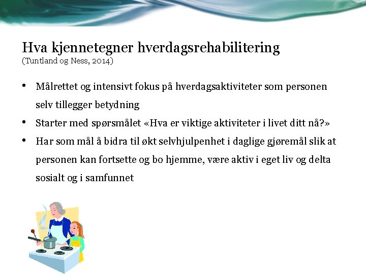 Hva kjennetegner hverdagsrehabilitering (Tuntland og Ness, 2014) • Målrettet og intensivt fokus på hverdagsaktiviteter