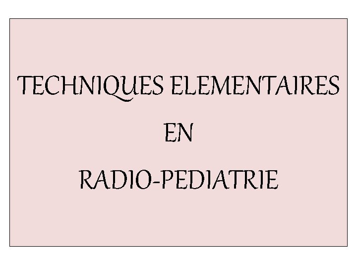 TECHNIQUES ELEMENTAIRES EN RADIO-PEDIATRIE 