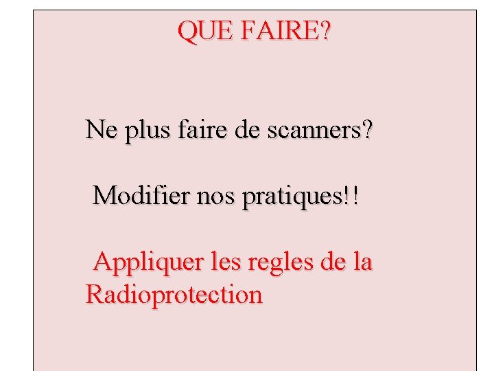 QUE FAIRE? Ne plus faire de scanners? Modifier nos pratiques!! Appliquer les regles de