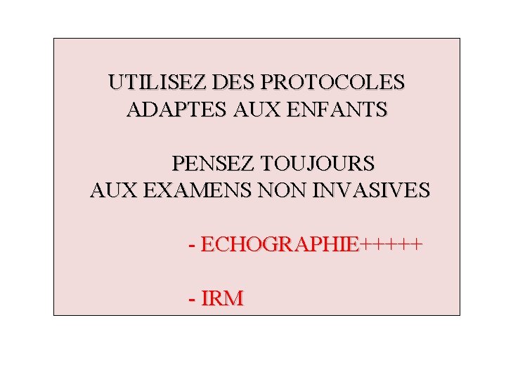 UTILISEZ DES PROTOCOLES ADAPTES AUX ENFANTS PENSEZ TOUJOURS AUX EXAMENS NON INVASIVES - ECHOGRAPHIE+++++