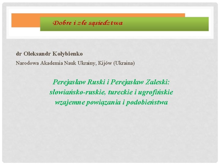 dr Oleksandr Kołybienko Narodowa Akademia Nauk Ukrainy, Kijów (Ukraina) Perejasław Ruski i Perejasław Zaleski: