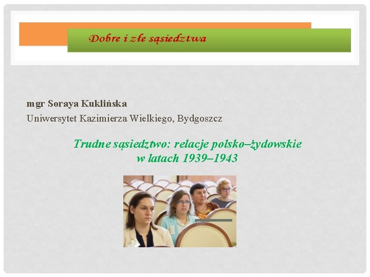 mgr Soraya Kuklińska Uniwersytet Kazimierza Wielkiego, Bydgoszcz Trudne sąsiedztwo: relacje polsko–żydowskie w latach 1939–