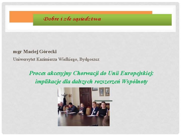 mgr Maciej Górecki Uniwersytet Kazimierza Wielkiego, Bydgoszcz Proces akcesyjny Chorwacji do Unii Europejskiej: implikacje