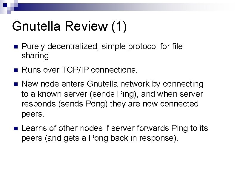 Gnutella Review (1) Purely decentralized, simple protocol for file sharing. Runs over TCP/IP connections.