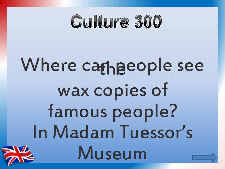 Culture 300 Where can people see the wax copies of famous people? In Madam