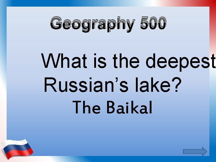 Geography 500 What is the deepest Russian’s lake? The Baikal 