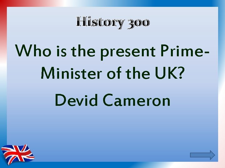 History 300 Who is the present Prime. Minister of the UK? Devid Cameron 