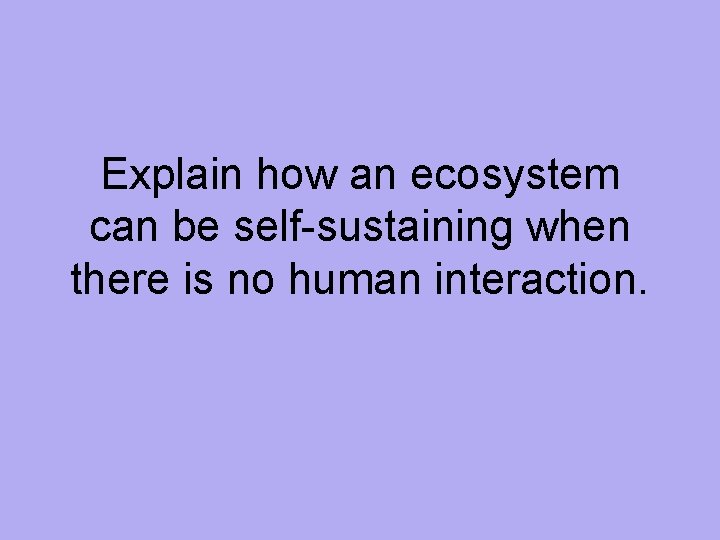 Explain how an ecosystem can be self-sustaining when there is no human interaction. 