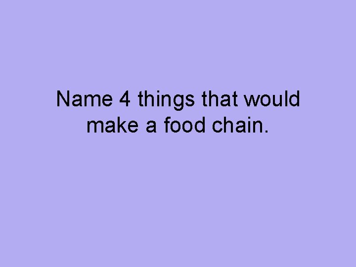 Name 4 things that would make a food chain. 