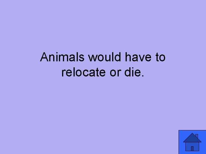 Animals would have to relocate or die. 