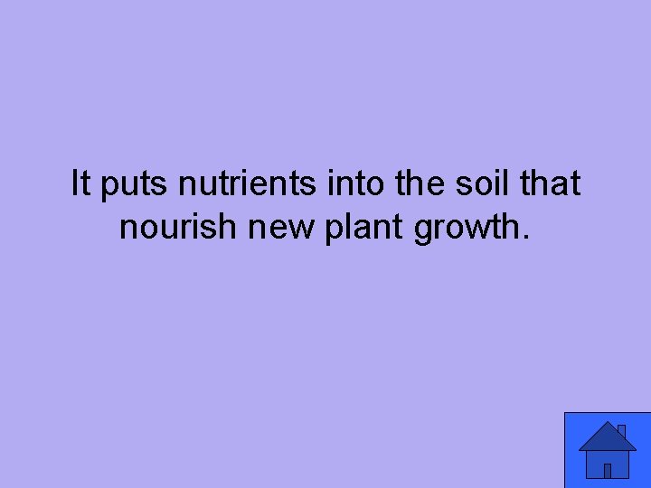 It puts nutrients into the soil that nourish new plant growth. 