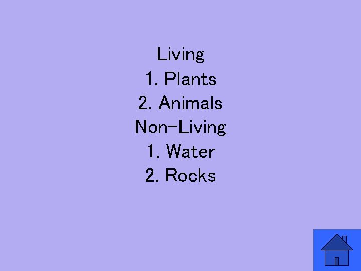 Living 1. Plants 2. Animals Non-Living 1. Water 2. Rocks 
