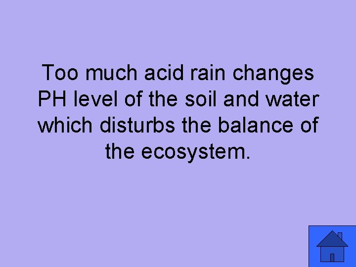 Too much acid rain changes PH level of the soil and water which disturbs