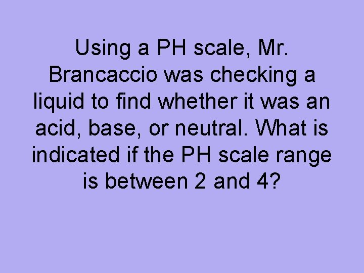 Using a PH scale, Mr. Brancaccio was checking a liquid to find whether it