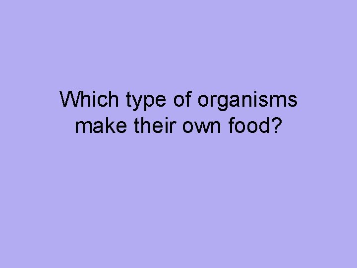 Which type of organisms make their own food? 