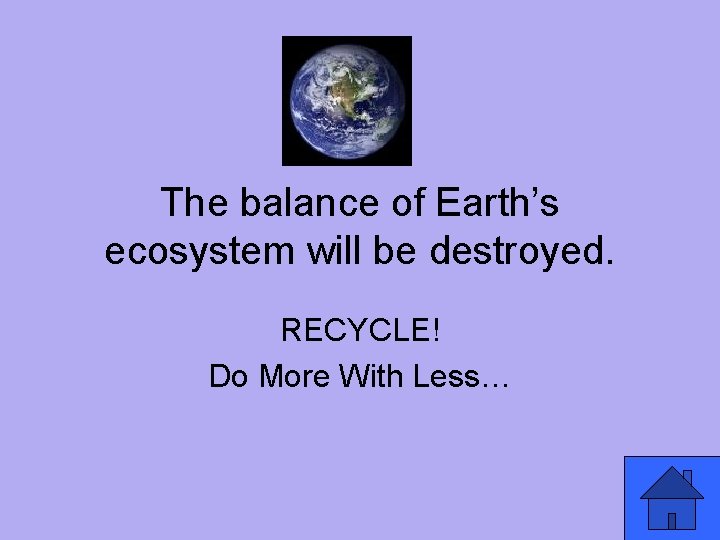 The balance of Earth’s ecosystem will be destroyed. RECYCLE! Do More With Less… 