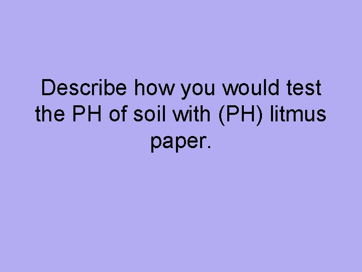 Describe how you would test the PH of soil with (PH) litmus paper. 