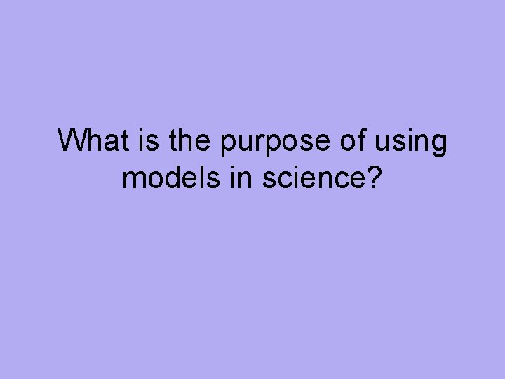 What is the purpose of using models in science? 