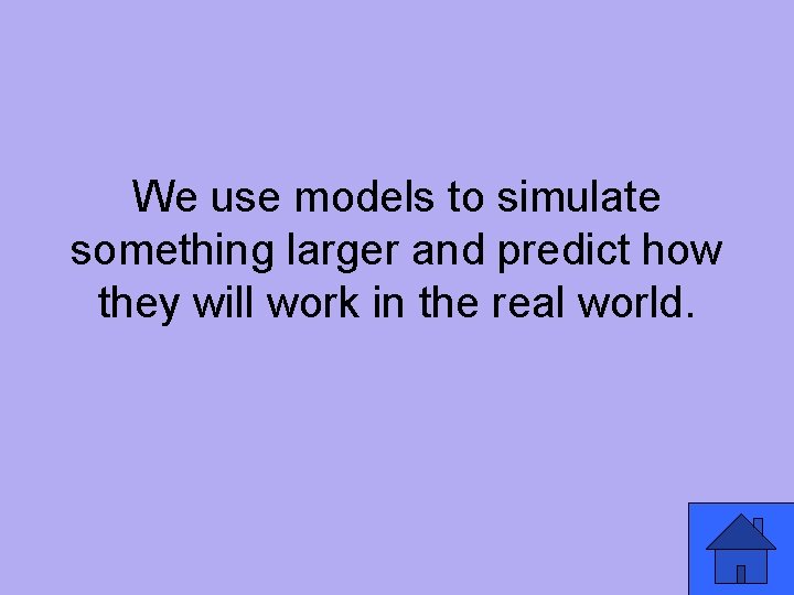 We use models to simulate something larger and predict how they will work in