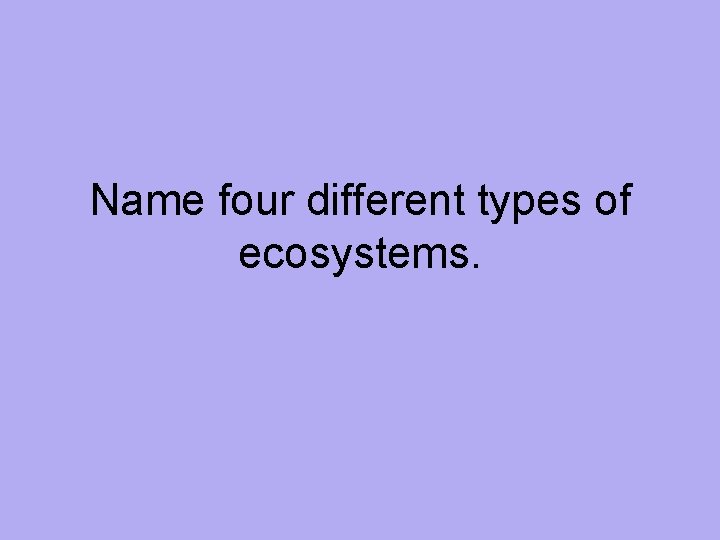 Name four different types of ecosystems. 