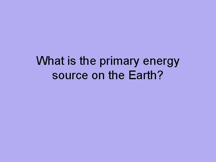 What is the primary energy source on the Earth? 