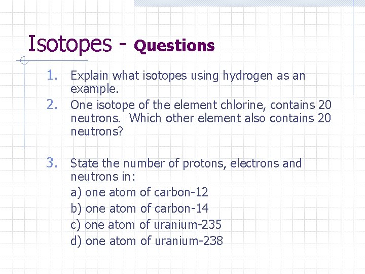 Isotopes - Questions 1. Explain what isotopes using hydrogen as an 2. example. One