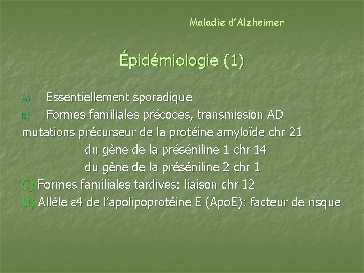 Maladie d’Alzheimer Épidémiologie (1) Essentiellement sporadique B) Formes familiales précoces, transmission AD mutations précurseur