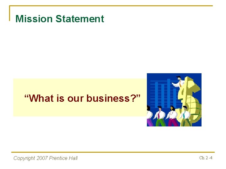 Mission Statement “What is our business? ” Copyright 2007 Prentice Hall Ch 2 -4