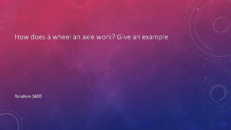 How does a wheel an axle work? Give an example Random $600 
