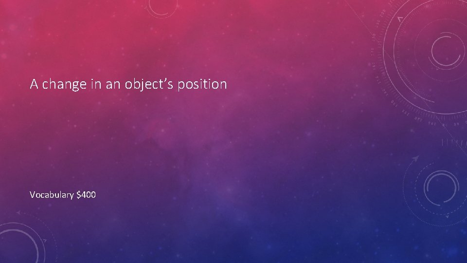 A change in an object’s position Vocabulary $400 