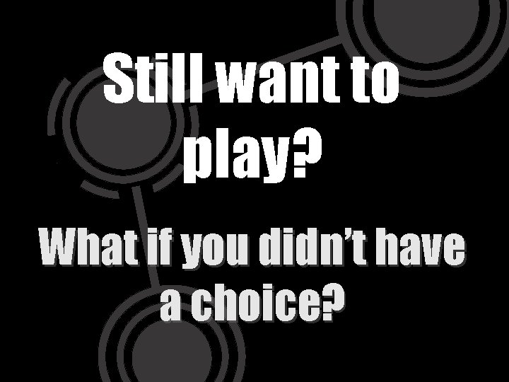 Still want to play? What if you didn’t have a choice? 
