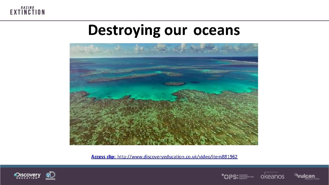Destroying our oceans Access clip: http: //www. discoveryeducation. co. uk/video/item 881962 