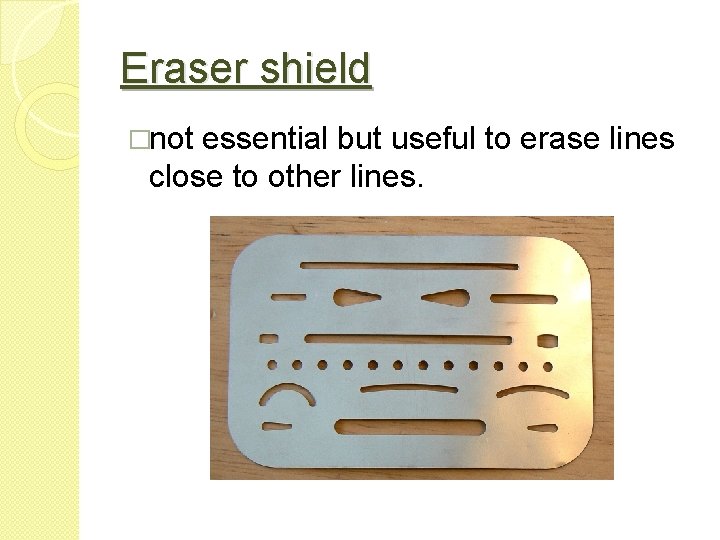 Eraser shield �not essential but useful to erase lines close to other lines. 