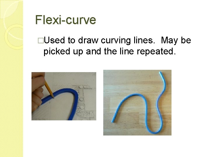 Flexi-curve �Used to draw curving lines. May be picked up and the line repeated.