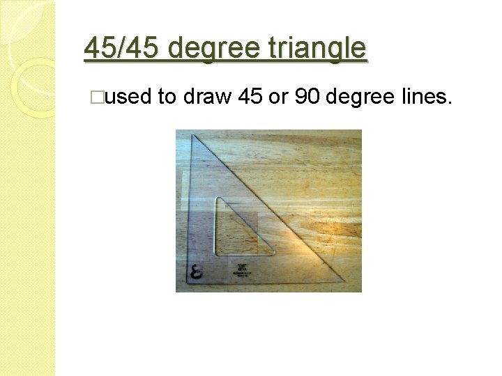 45/45 degree triangle �used to draw 45 or 90 degree lines. 