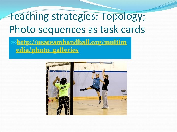Teaching strategies: Topology; Photo sequences as task cards http: //usateamhandball. org/multim edia/photo_galleries 