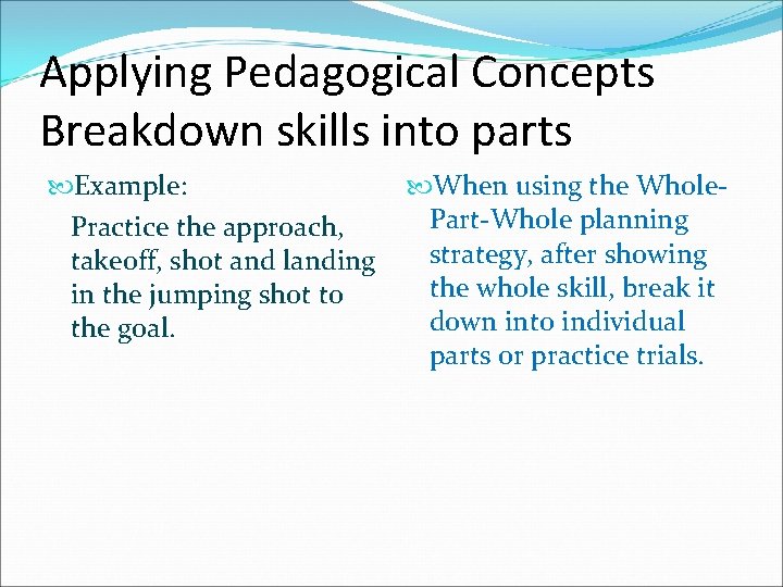 Applying Pedagogical Concepts Breakdown skills into parts Example: Practice the approach, takeoff, shot and