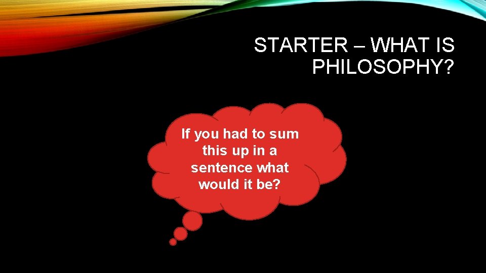 STARTER – WHAT IS PHILOSOPHY? If you had to sum this up in a
