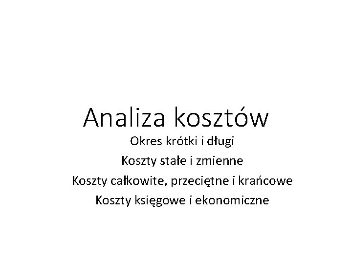 Analiza kosztów Okres krótki i długi Koszty stałe i zmienne Koszty całkowite, przeciętne i