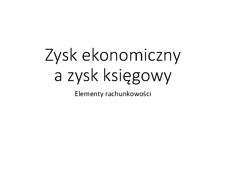 Zysk ekonomiczny a zysk księgowy Elementy rachunkowości 