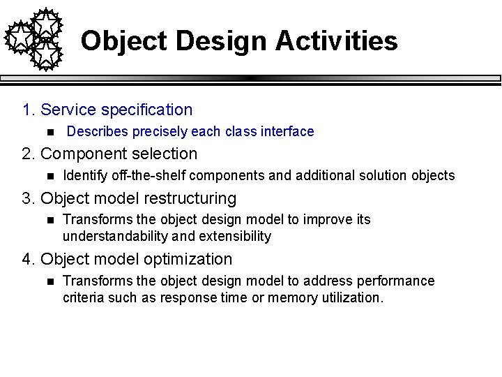 Object Design Activities 1. Service specification n Describes precisely each class interface 2. Component