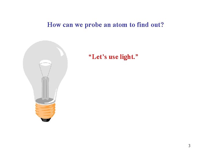 How can we probe an atom to find out? “Let’s use light. ” 3