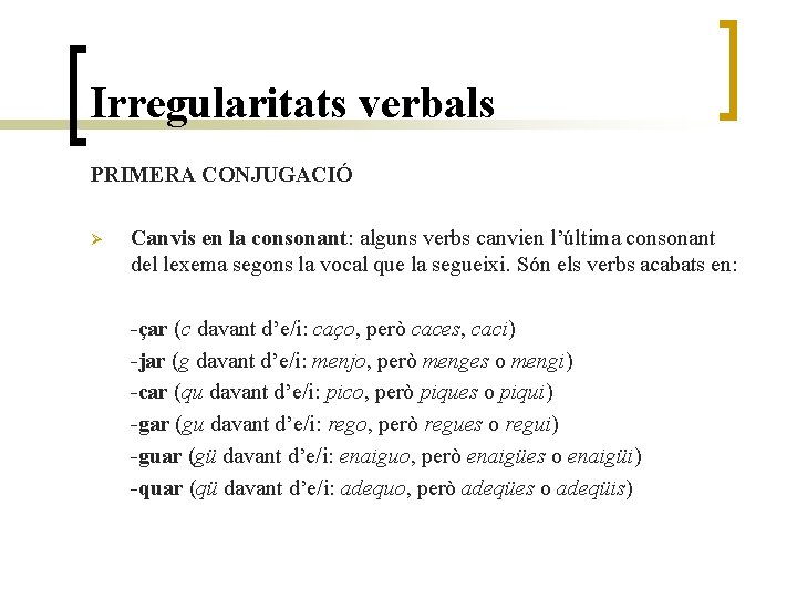 Irregularitats verbals PRIMERA CONJUGACIÓ Ø Canvis en la consonant: alguns verbs canvien l’última consonant