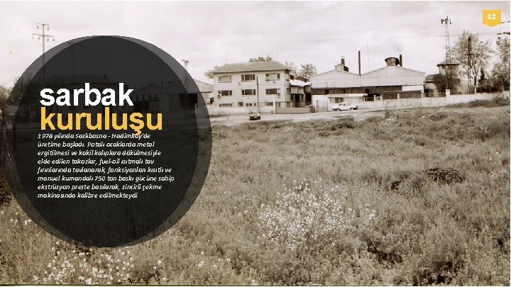 02 sarbak kuruluşu 1976 yılında Sazlıbosna - Hadimköy'de üretime başladı. Potalı ocaklarda metal ergitilmesi