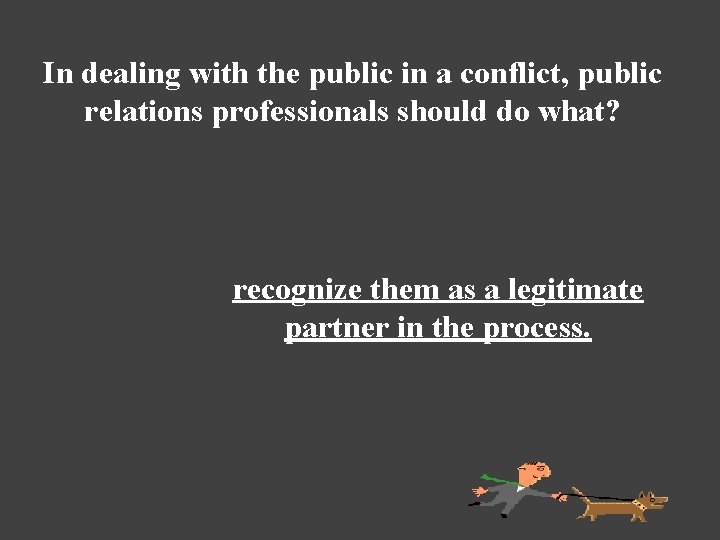 In dealing with the public in a conflict, public relations professionals should do what?