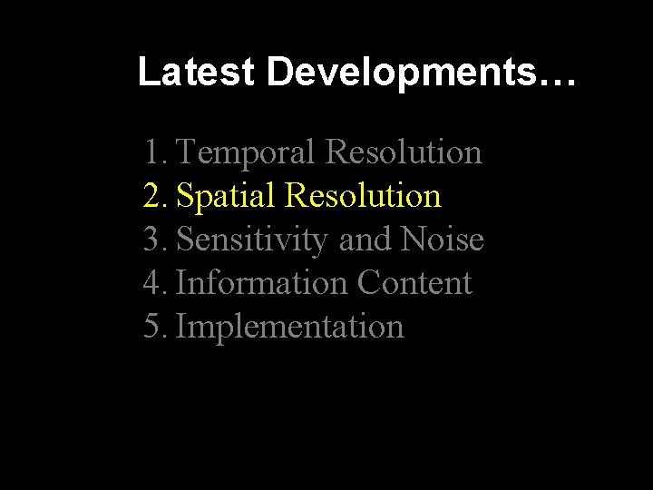 Latest Developments… 1. Temporal Resolution 2. Spatial Resolution 3. Sensitivity and Noise 4. Information Latest Developments… 1. Temporal Resolution 2. Spatial Resolution 3. Sensitivity and Noise 4. Information