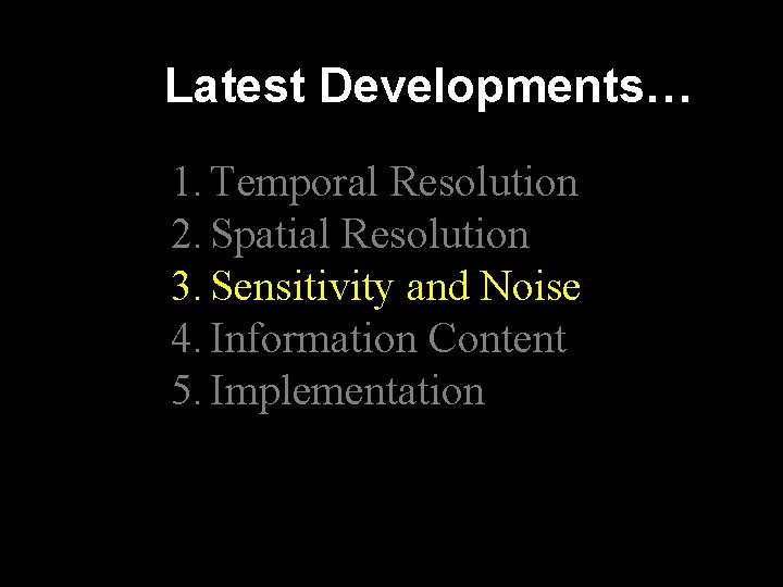 Latest Developments… 1. Temporal Resolution 2. Spatial Resolution 3. Sensitivity and Noise 4. Information Latest Developments… 1. Temporal Resolution 2. Spatial Resolution 3. Sensitivity and Noise 4. Information