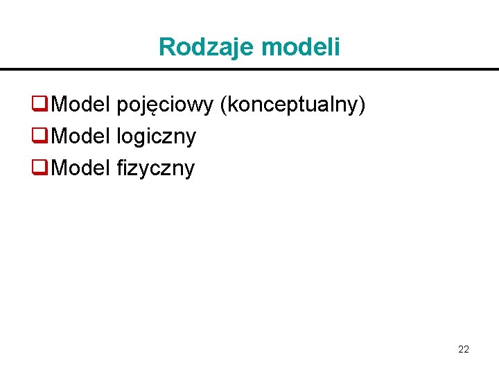 Rodzaje modeli q. Model pojęciowy (konceptualny) q. Model logiczny q. Model fizyczny 22 